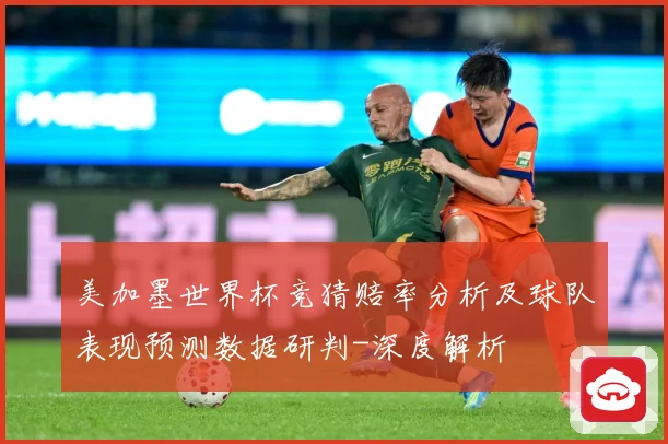 美加墨世界杯竞猜赔率分析及球队表现预测数据研判-深度解析