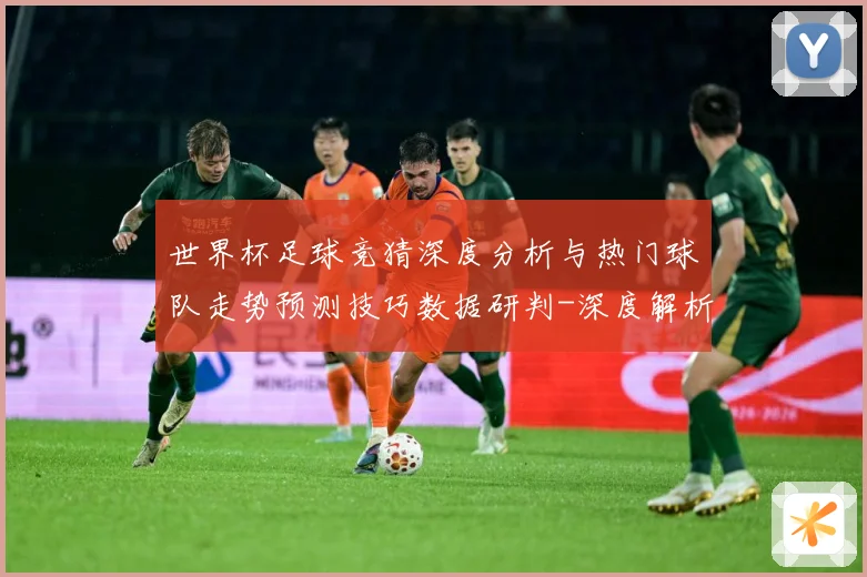 世界杯足球竞猜深度分析与热门球队走势预测技巧数据研判-深度解析