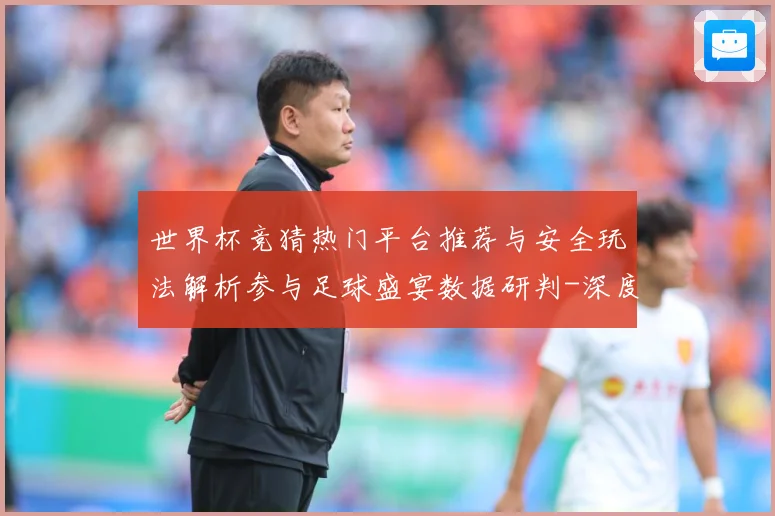 世界杯竞猜热门平台推荐与安全玩法解析参与足球盛宴数据研判-深度解析