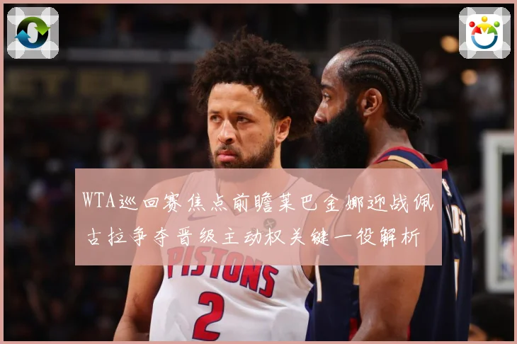 WTA巡回赛焦点前瞻莱巴金娜迎战佩古拉争夺晋级主动权关键一役解析-深度解析