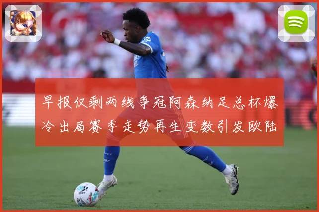 早报仅剩两线争冠阿森纳足总杯爆冷出局赛季走势再生变数引发欧陆战术观察-深度解析