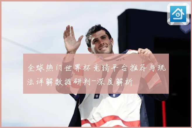 全球热门世界杯竞猜平台推荐与玩法详解数据研判-深度解析