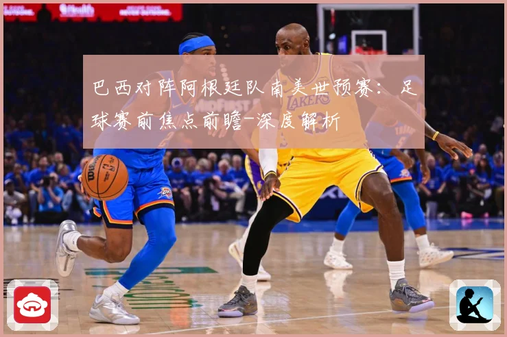巴西对阵阿根廷队南美世预赛：足球赛前焦点前瞻-深度解析