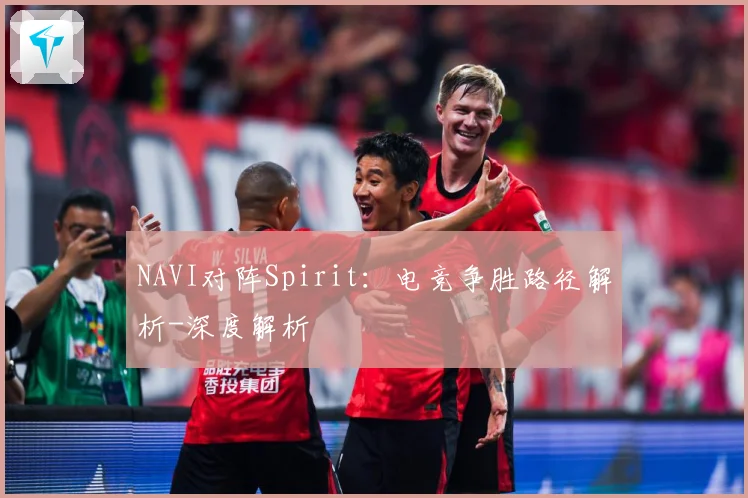 NAVI对阵Spirit：电竞争胜路径解析-深度解析