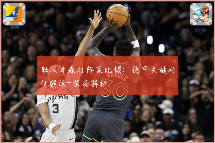 勒沃库森对阵莱比锡：德甲关键对位解读-深度解析