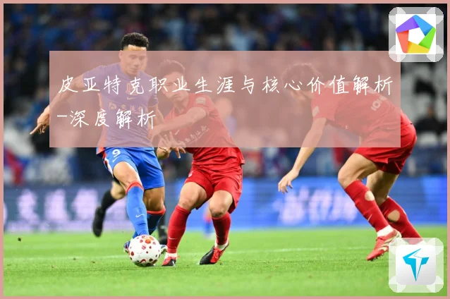 皮亚特克职业生涯与核心价值解析-深度解析