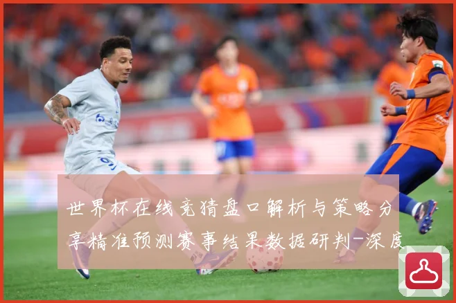世界杯在线竞猜盘口解析与策略分享精准预测赛事结果数据研判-深度解析