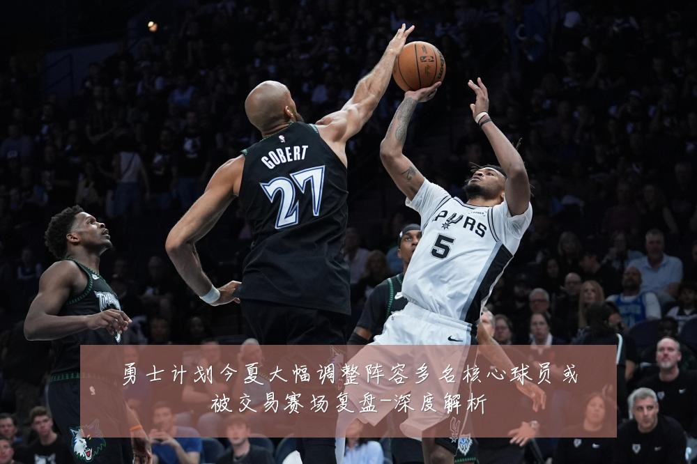 勇士计划今夏大幅调整阵容多名核心球员或被交易赛场复盘-深度解析