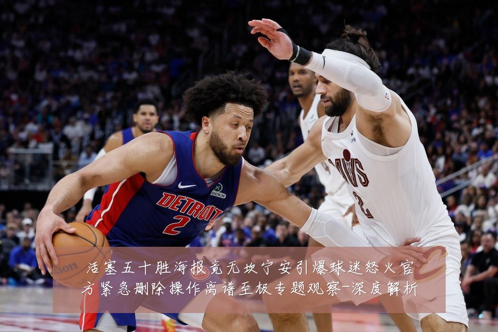 活塞五十胜海报竟无坎宁安引爆球迷怒火官方紧急删除操作离谱至极专题观察-深度解析