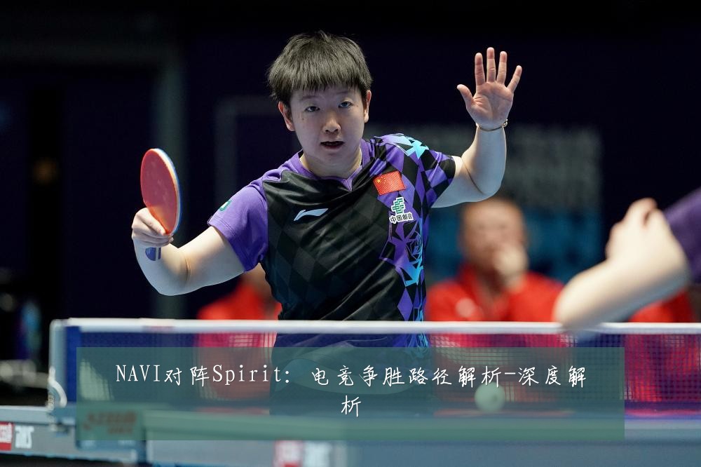 NAVI对阵Spirit:电竞争胜路径解析-深度解析