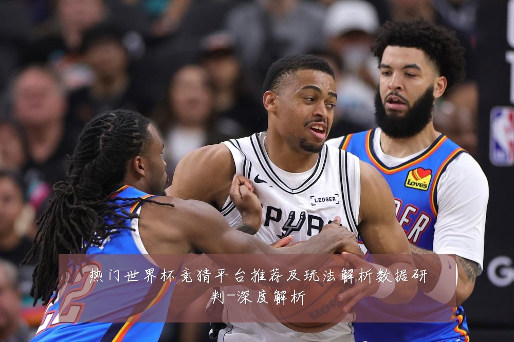 热门世界杯竞猜平台推荐及玩法解析数据研判-深度解析
