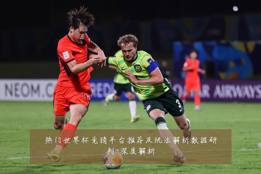 热门世界杯竞猜平台推荐及玩法解析数据研判-深度解析