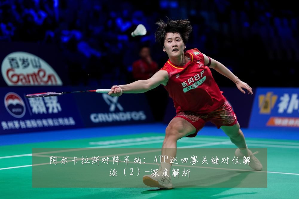 阿尔卡拉斯对阵辛纳:ATP巡回赛关键对位解读(2)-深度解析