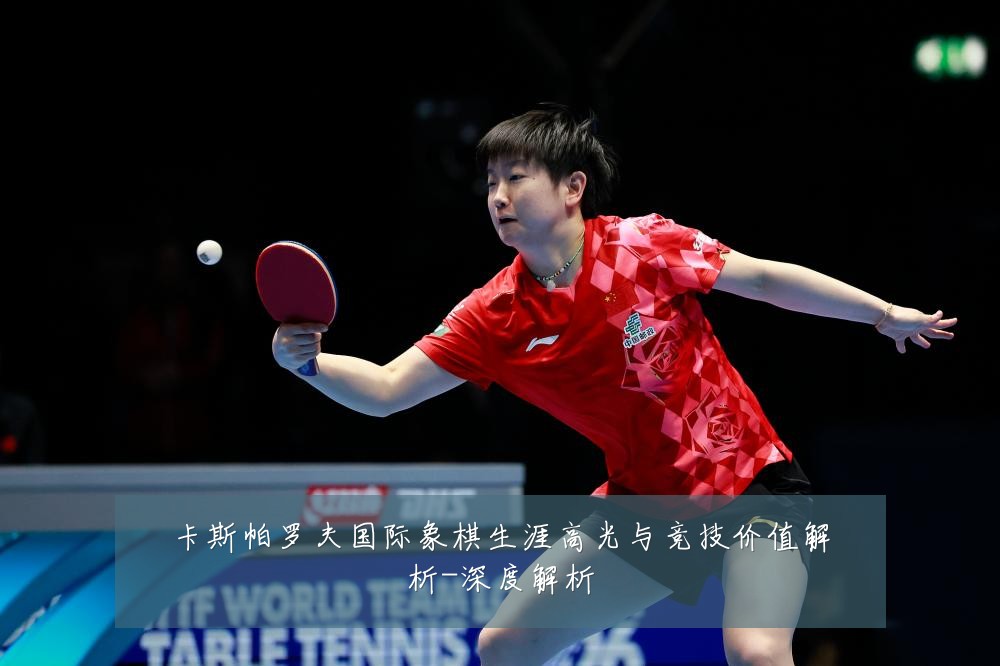 卡斯帕罗夫国际象棋生涯高光与竞技价值解析-深度解析