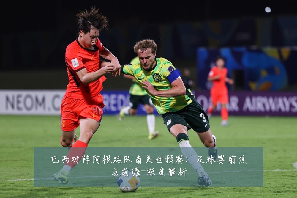 巴西对阵阿根廷队南美世预赛:足球赛前焦点前瞻-深度解析