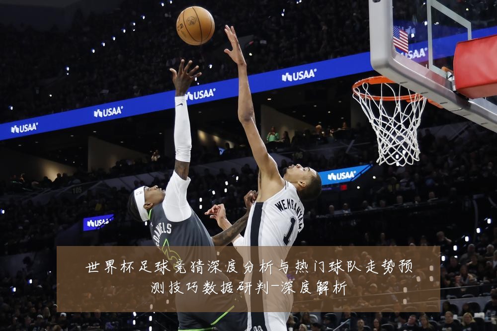 世界杯足球竞猜深度分析与热门球队走势预测技巧数据研判-深度解析