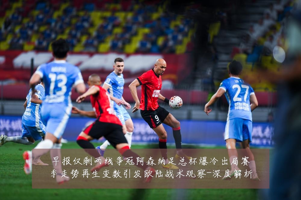 早报仅剩两线争冠阿森纳足总杯爆冷出局赛季走势再生变数引发欧陆战术观察-深度解析