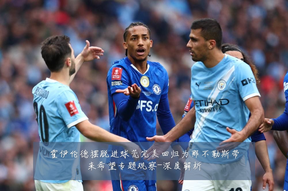 霍伊伦德摆脱进球荒完美回归为那不勒斯带来希望专题观察-深度解析